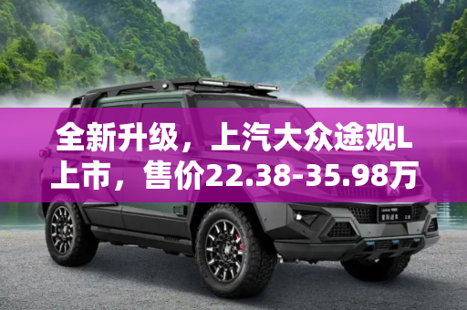 全新升级，上汽大众途观L上市，售价22.38-35.98万,售22.38-35.98万 上汽大众途观L上市