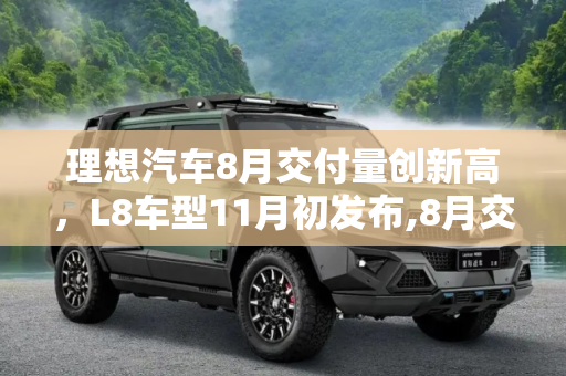 理想汽车8月交付量创新高，L8车型11月初发布,8月交付新车4571辆 理想L8于11月初发布