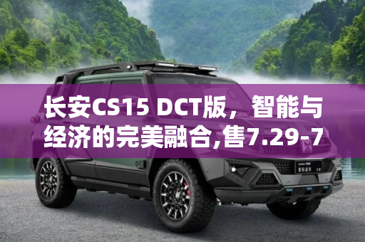 长安CS15 DCT版，智能与经济的完美融合,售7.29-7.79万元 长安CS15 DCT版上市