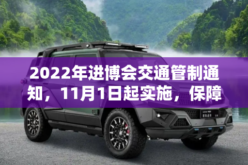 2022年进博会交通管制通知，11月1日起实施，保障展会顺利进行,11月1日起实施 2022进博会交通管制通知