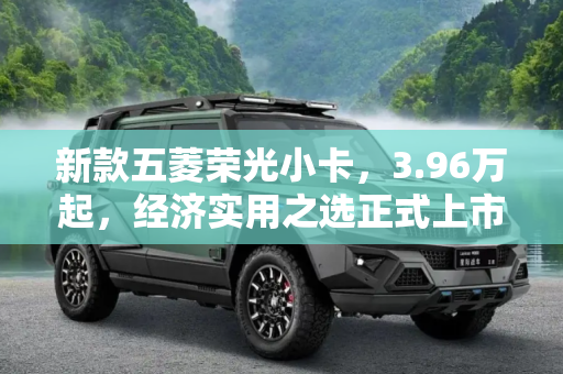 新款五菱荣光小卡，3.96万起，经济实用之选正式上市,售3.96万起 新款五菱荣光小卡正式上市
