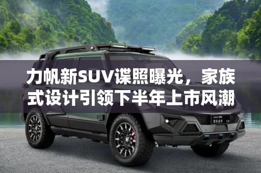 力帆新SUV谍照曝光，家族式设计引领下半年上市风潮,家族式设计/下半年上市 力帆新SUV谍照