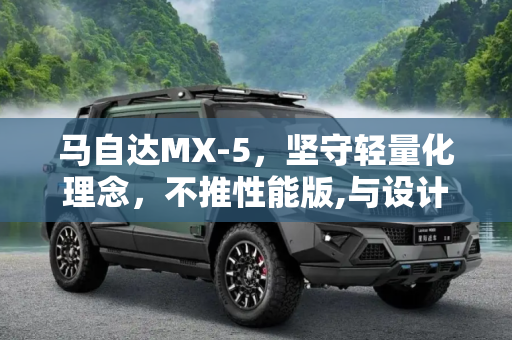 马自达MX-5，坚守轻量化理念，不推性能版,与设计理念不符 马自达MX-5不推性能版