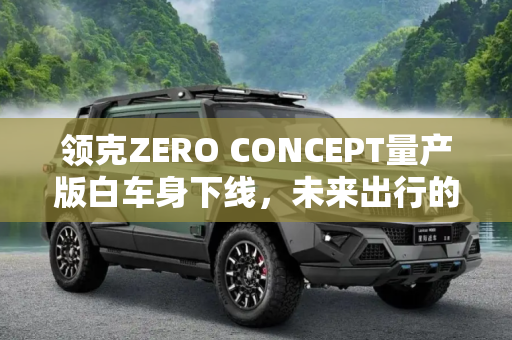 领克ZERO CONCEPT量产版白车身下线，未来出行的新篇章,领克ZERO CONCEPT量产版白车身下线