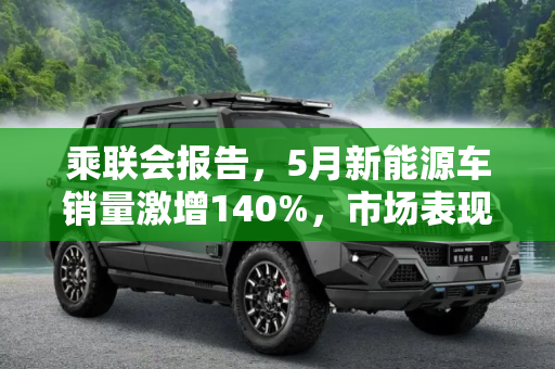 乘联会报告，5月新能源车销量激增140%，市场表现强劲,乘联会：5月新能源车销9.2万台 增140%
