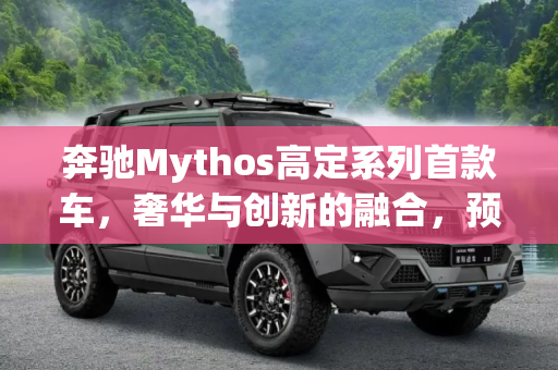 奔驰Mythos高定系列首款车，奢华与创新的融合，预计6月全球首秀,奔驰Mythos高定系列首款车预计6月亮相
