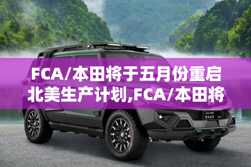FCA/本田将于五月份重启北美生产计划,FCA/本田将于五月份重启北美生产计划