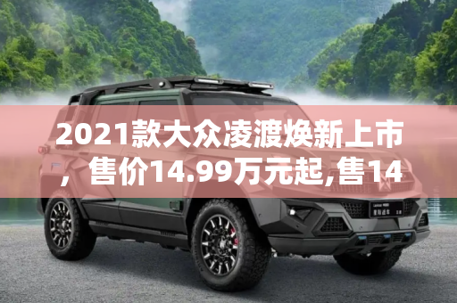 2021款大众凌渡焕新上市，售价14.99万元起,售14.99万元起 2021款大众凌渡上市