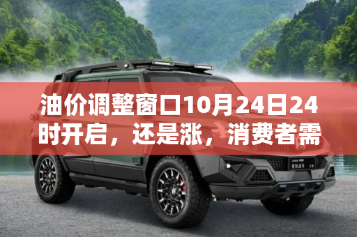 油价调整窗口10月24日24时开启，还是涨，消费者需做好准备,还是涨 油价调整窗口10月24日24时开启