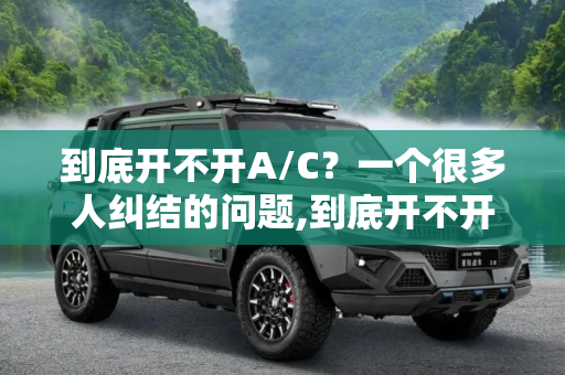 到底开不开A/C？一个很多人纠结的问题,到底开不开A/C？一个很多人纠结的问题