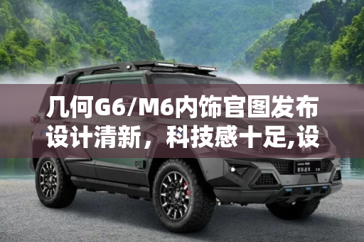 几何G6/M6内饰官图发布设计清新，科技感十足,设计清新 几何G6/M6更多内饰官图发布