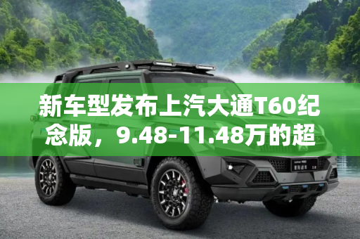 新车型发布上汽大通T60纪念版，9.48-11.48万的超值选择,售9.48-11.48万 上汽大通T60纪念版上市