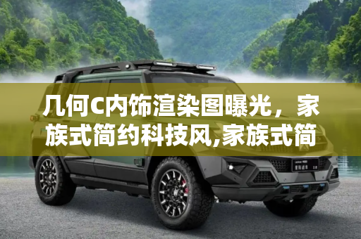几何C内饰渲染图曝光，家族式简约科技风,家族式简约科技风 几何C内饰渲染图曝光