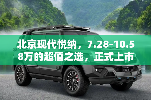 北京现代悦纳，7.28-10.58万的超值之选，正式上市,售7.28-10.58万 北京现代悦纳正式上市