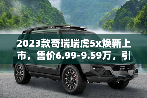 2023款奇瑞瑞虎5x焕新上市，售价6.99-9.59万，引领紧凑型SUV新风尚,售6.99-9.59万 2023款奇瑞瑞虎5x上市