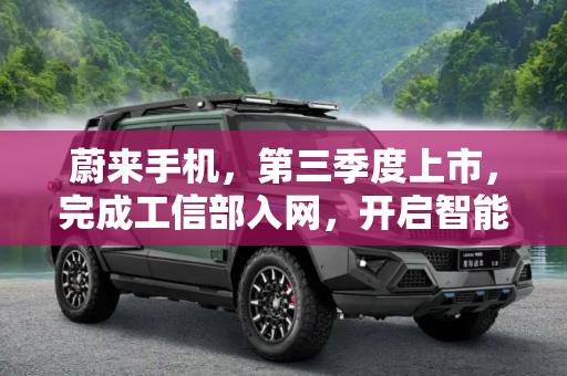 蔚来手机，第三季度上市，完成工信部入网，开启智能生态新篇章,第三季度上市 蔚来手机完成工信部入网