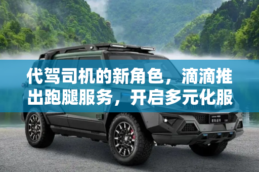 代驾司机的新角色，滴滴推出跑腿服务，开启多元化服务新篇章,代驾司机变身快递员 滴滴推出跑腿服务