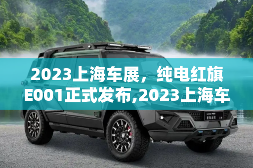 2023上海车展，纯电红旗E001正式发布,2023上海车展：纯电红旗E001正式发布