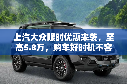 上汽大众限时优惠来袭，至高5.8万，购车好时机不容错过,至高优惠5.8万 上汽大众推限时优惠政策