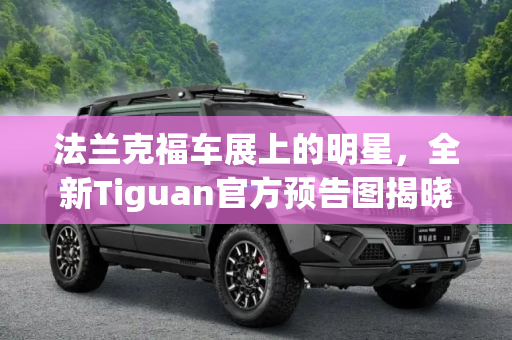 法兰克福车展上的明星，全新Tiguan官方预告图揭晓,法兰克福车展首发 新Tiguan官方预告图