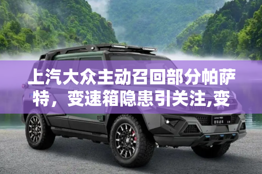 上汽大众主动召回部分帕萨特，变速箱隐患引关注,变速箱存隐患 上汽大众召回部分帕萨特