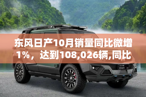 东风日产10月销量同比微增1%，达到108,026辆,同比微增1% 东风日产10月销量108026辆