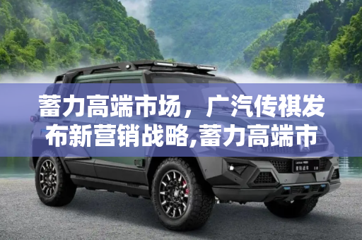 蓄力高端市场，广汽传祺发布新营销战略,蓄力高端市场 广汽传祺发布新营销战略