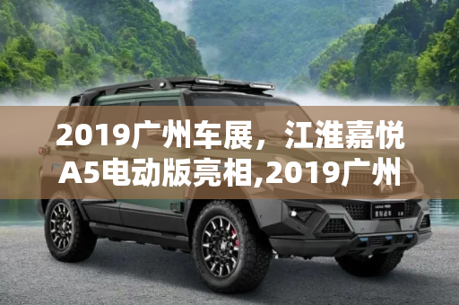2019广州车展，江淮嘉悦A5电动版亮相,2019广州车展：江淮嘉悦A5电动版亮相