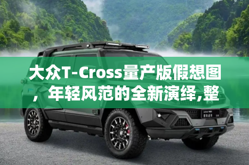 大众T-Cross量产版假想图，年轻风范的全新演绎,整体造型年轻 大众T-Cross量产版假想图