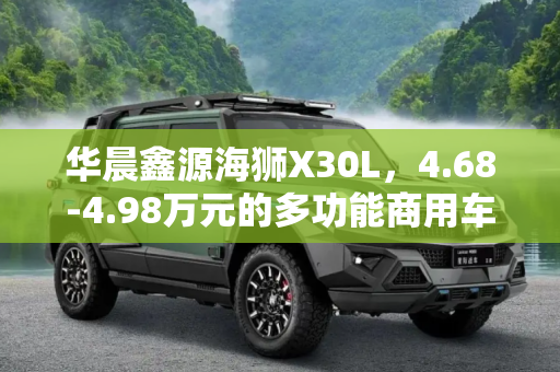 华晨鑫源海狮X30L，4.68-4.98万元的多功能商用车新选择,售4.68-4.98万 华晨鑫源海狮X30L上市