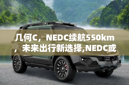 几何C，NEDC续航550km，未来出行新选择,NEDC或为550km 几何C更多预告图发布