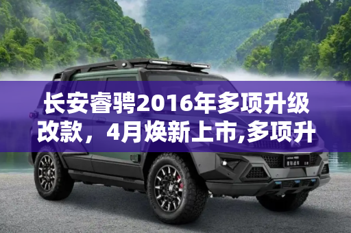 长安睿骋2016年多项升级改款，4月焕新上市,多项升级 改款长安睿骋2016年4月上市