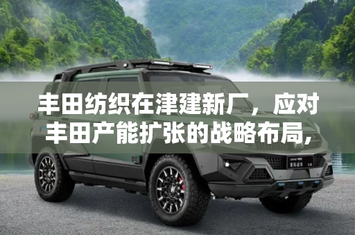 丰田纺织在津建新厂，应对丰田产能扩张的战略布局,应对丰田产能扩张 丰田纺织在津建新厂