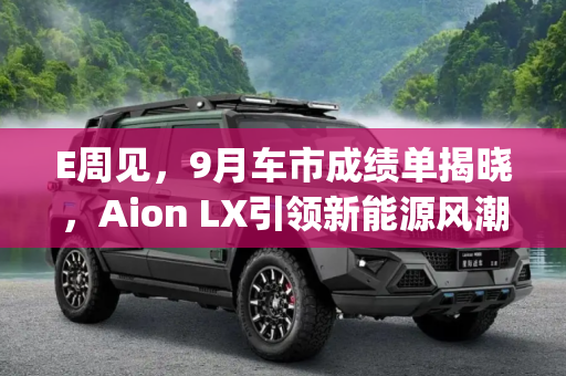 E周见，9月车市成绩单揭晓，Aion LX引领新能源风潮,E周见|9月车市成绩发布/Aion LX上市