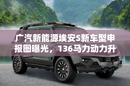 广汽新能源埃安S新车型申报图曝光，136马力动力升级,136马力 广汽新能源埃安S新车型申报图