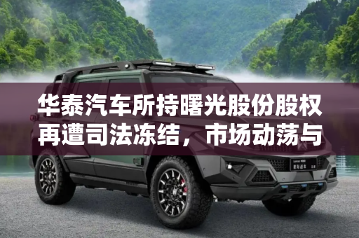 华泰汽车所持曙光股份股权再遭司法冻结，市场动荡与企业风险管理的挑战,华泰汽车所持曙光股份股权再遭司法冻结
