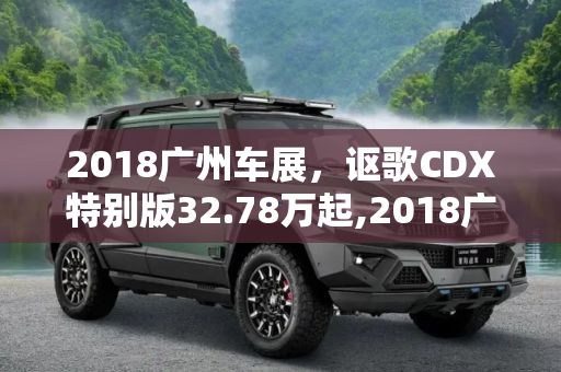 2018广州车展，讴歌CDX特别版32.78万起,2018广州车展：讴歌CDX特别版32.78万起