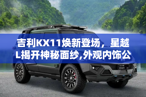 吉利KX11焕新登场，星越L揭开神秘面纱,外观内饰公布 吉利KX11正式定名为星越L