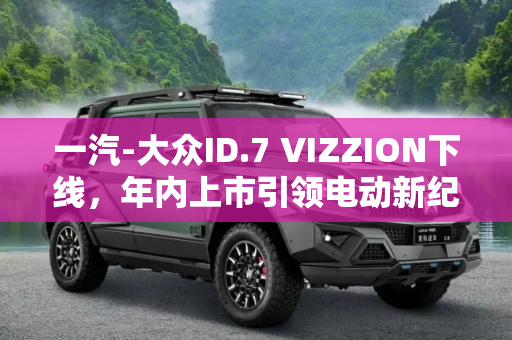 一汽-大众ID.7 VIZZION下线，年内上市引领电动新纪元,年内上市 一汽-大众ID.7 VIZZION下线
