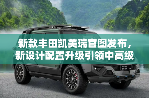 新款丰田凯美瑞官图发布，新设计配置升级引领中高级轿车新风尚,新设计/配置升级 新款丰田凯美瑞官图