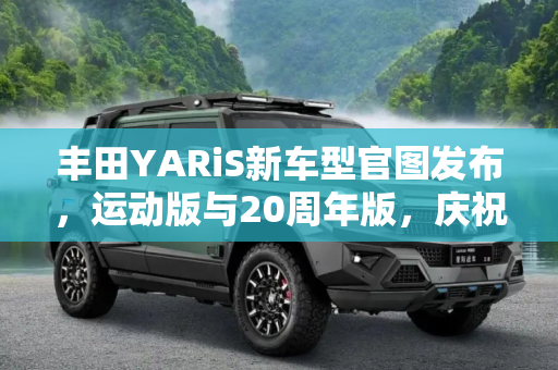 丰田YARiS新车型官图发布，运动版与20周年版，庆祝经典与创新的融合,运动版 20周年版 丰田YARiS新车型官图