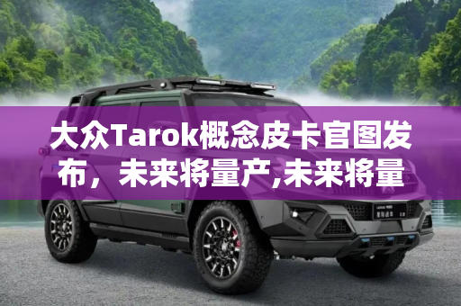 大众Tarok概念皮卡官图发布，未来将量产,未来将量产 大众Tarok概念皮卡官图发布