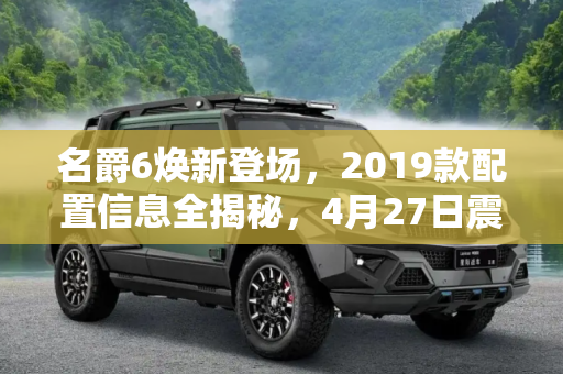 名爵6焕新登场，2019款配置信息全揭秘，4月27日震撼上市,4月27日上市 2019款名爵6配置信息公布
