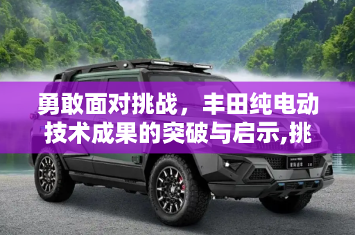 勇敢面对挑战，丰田纯电动技术成果的突破与启示,挑战的勇气 丰田纯电动技术成果如何？