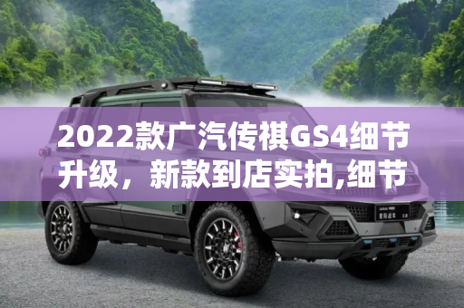 2022款广汽传祺GS4细节升级，新款到店实拍,细节有调整 2022款广汽传祺GS4到店