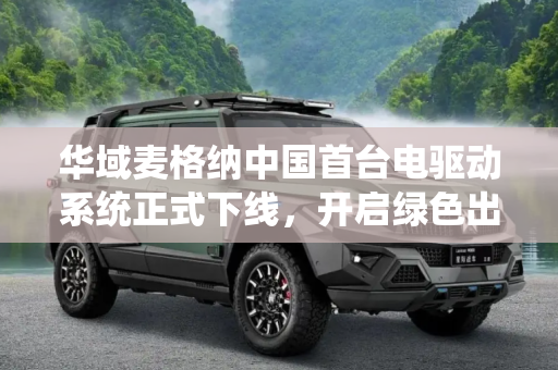 华域麦格纳中国首台电驱动系统正式下线，开启绿色出行新篇章,华域麦格纳中国首台电驱动系统正式下线
