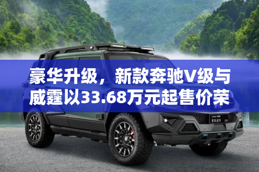 豪华升级，新款奔驰V级与威霆以33.68万元起售价荣耀上市,售价33.68万元起 新款奔驰V级/威霆上市