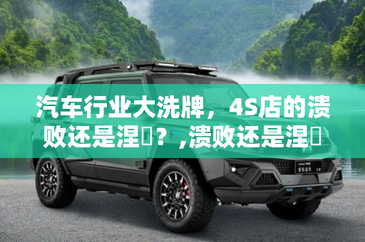 汽车行业大洗牌，4S店的溃败还是涅槃？,溃败还是涅槃？近4000家4S店关停退网