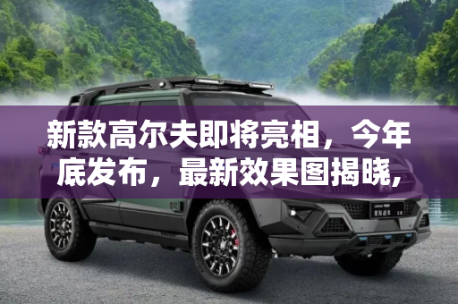 新款高尔夫即将亮相，今年底发布，最新效果图揭晓,或今年底发布 新款高尔夫最新效果图