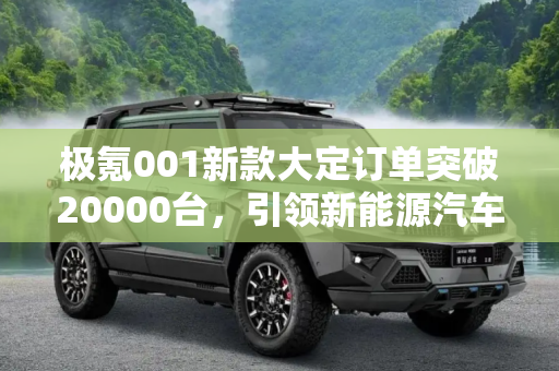 极氪001新款大定订单突破20000台，引领新能源汽车市场新浪潮,新款极氪001大定订单已突破20000台